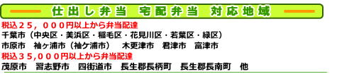 仕出し弁当 宅配弁当 対応地域 税込25,000円以上から弁当配達 千葉市(中央区・美浜区・稲毛区・花見川区・若葉区・緑区) 市原市 袖ヶ浦市(袖ケ浦市) 木更津市 君津市 富津市 税込35,000円以上から弁当配達 茂原市 習志野市 四街道市 長生郡長柄町 長生郡長南町 他